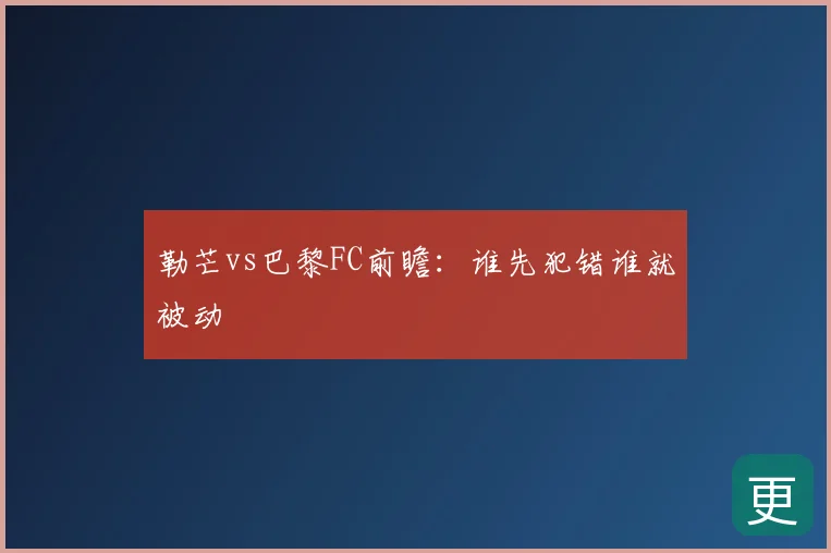 勒芒vs巴黎FC前瞻：谁先犯错谁就被动