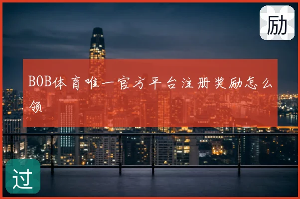 BOB体育唯一官方平台注册奖励怎么领