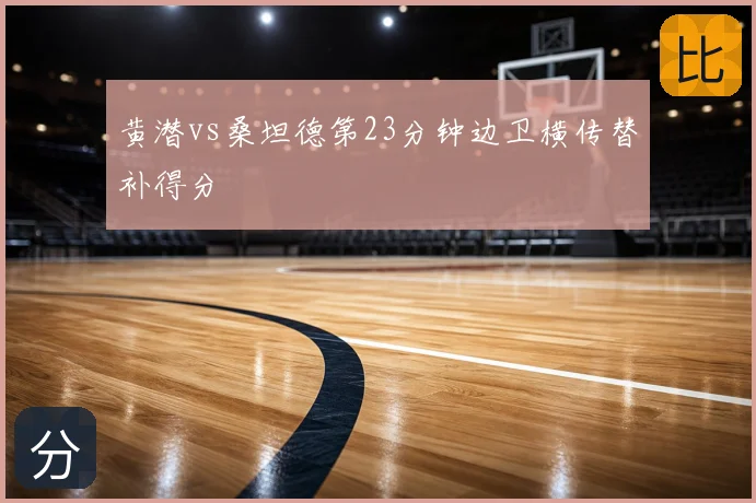 黄潜vs桑坦德第23分钟边卫横传替补得分