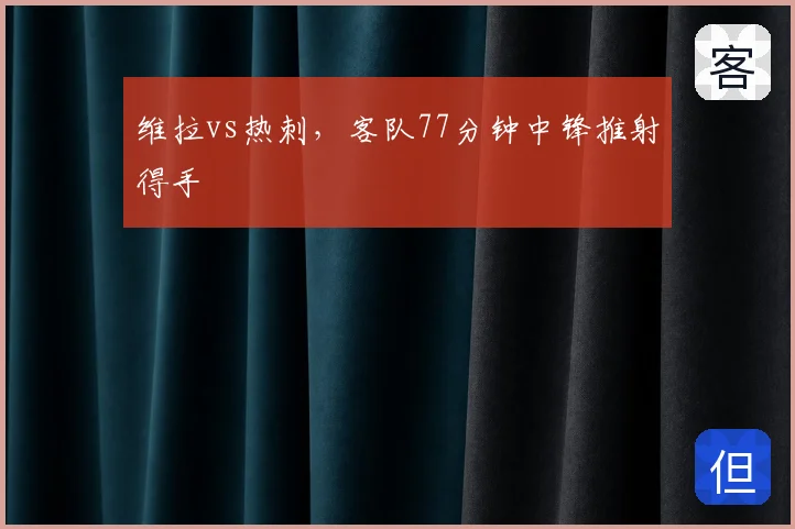 维拉vs热刺，客队77分钟中锋推射得手