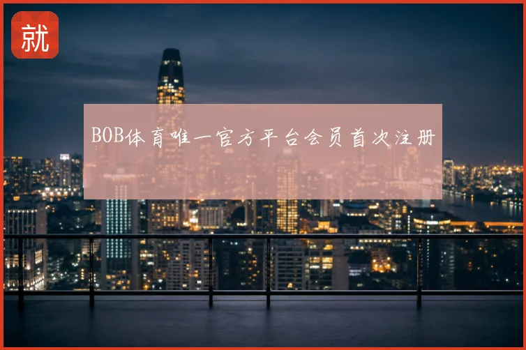 BOB体育唯一官方平台会员首次注册