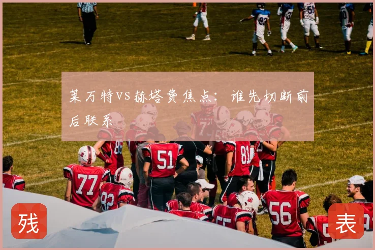 莱万特vs赫塔费焦点：谁先切断前后联系