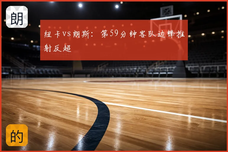 纽卡vs朗斯：第59分钟客队边锋推射反超