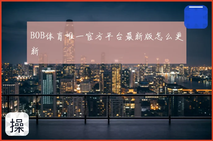 BOB体育唯一官方平台最新版怎么更新